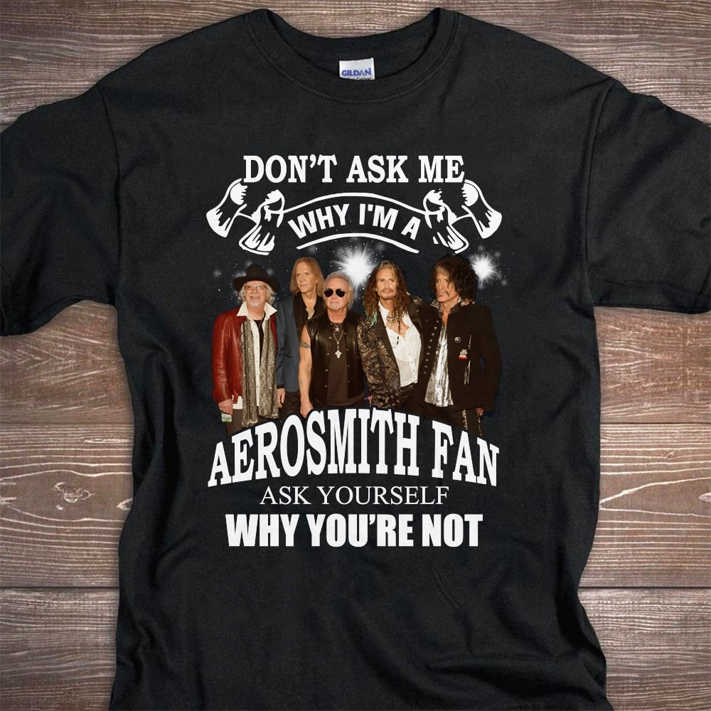 Dont Ask Me Why I Am Aerosmith Fan Ask Yourself Why Youre Not T Shirt