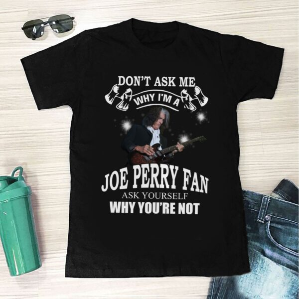 Dont Ask Me Why I Am Joe Perry Fan Ask Yourself Why Youre Not T Shirt