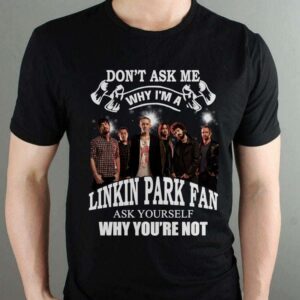 Dont Ask Me Why I Am Linkin Park Fan Ask Yourself Why Youre Not T Shirt