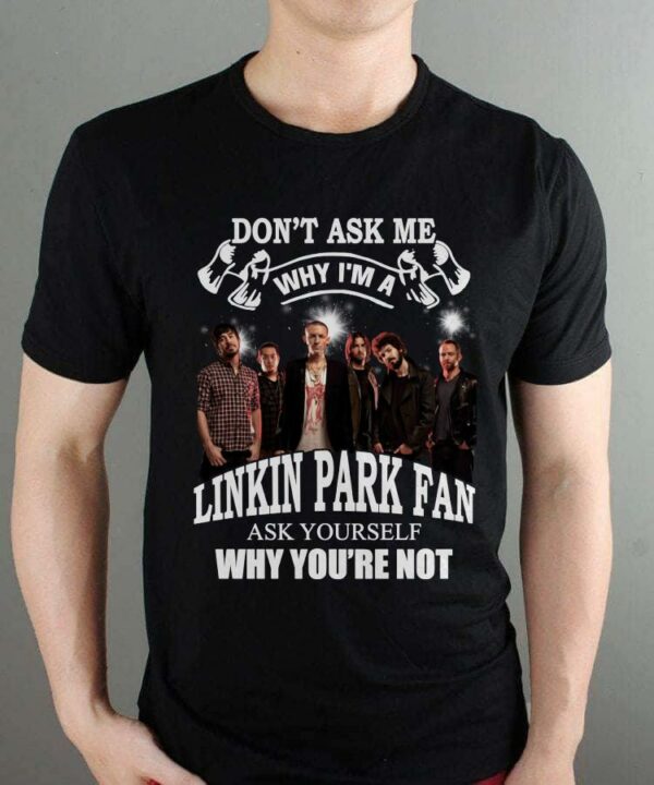 Dont Ask Me Why I Am Linkin Park Fan Ask Yourself Why Youre Not T Shirt