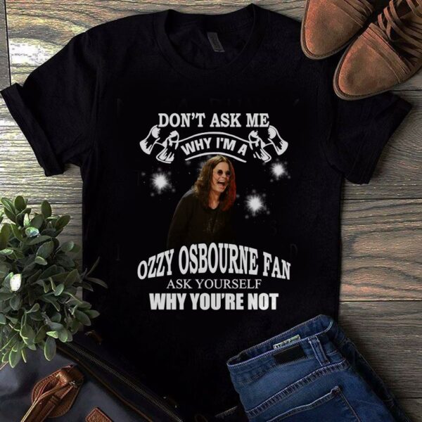 Dont Ask Me Why I Am Ozzy Osbourne Fan Ask Yourself Why Youre Not T Shirt