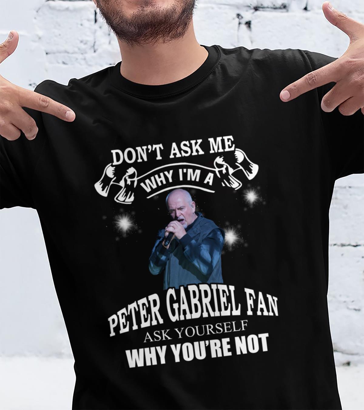 Dont Ask Me Why I Am Peter Gabriel Fan Ask Yourself Why Youre Not T Shirt