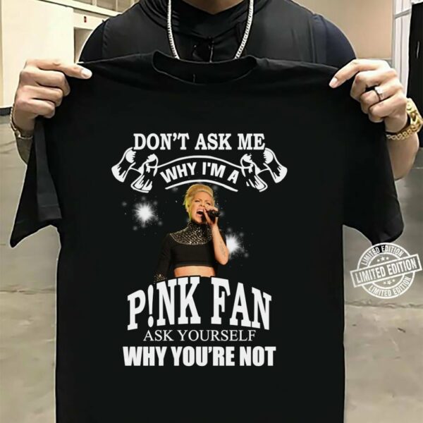 Dont Ask Me Why I Am Pnk Fan Ask Yourself Why Youre Not T Shirt