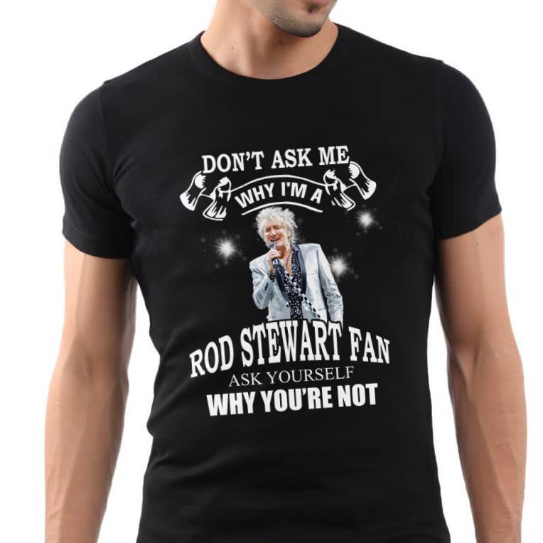 Dont Ask Me Why I Am Rod Stewart Fan Ask Yourself Why Youre Not T Shirt