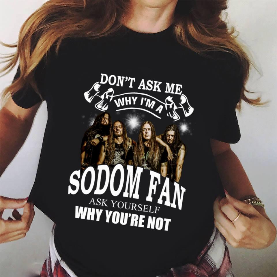 Dont Ask Me Why I Am Sodom Fan Ask Yourself Why Youre Not T Shirt