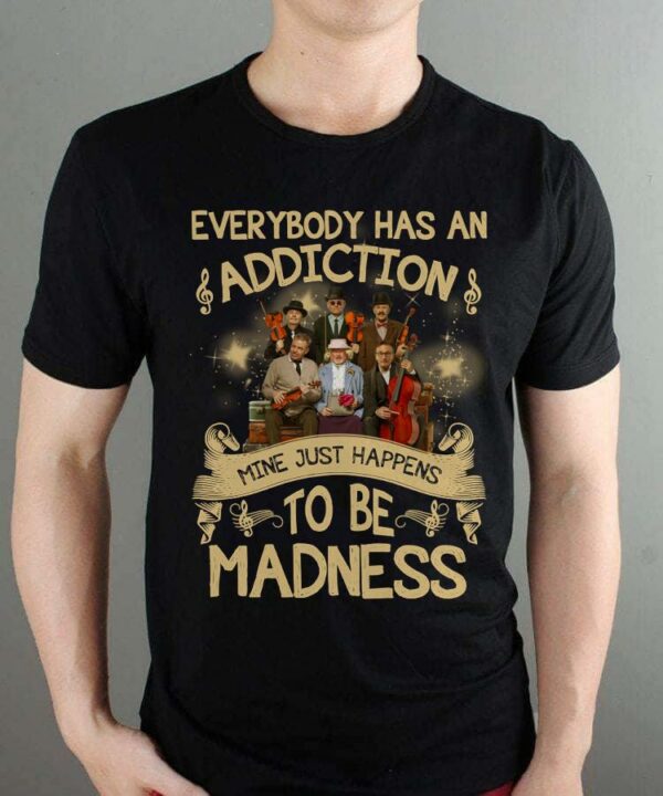 Everybody Has An Addiction Mine Just Happens To Be Madness T Shirt