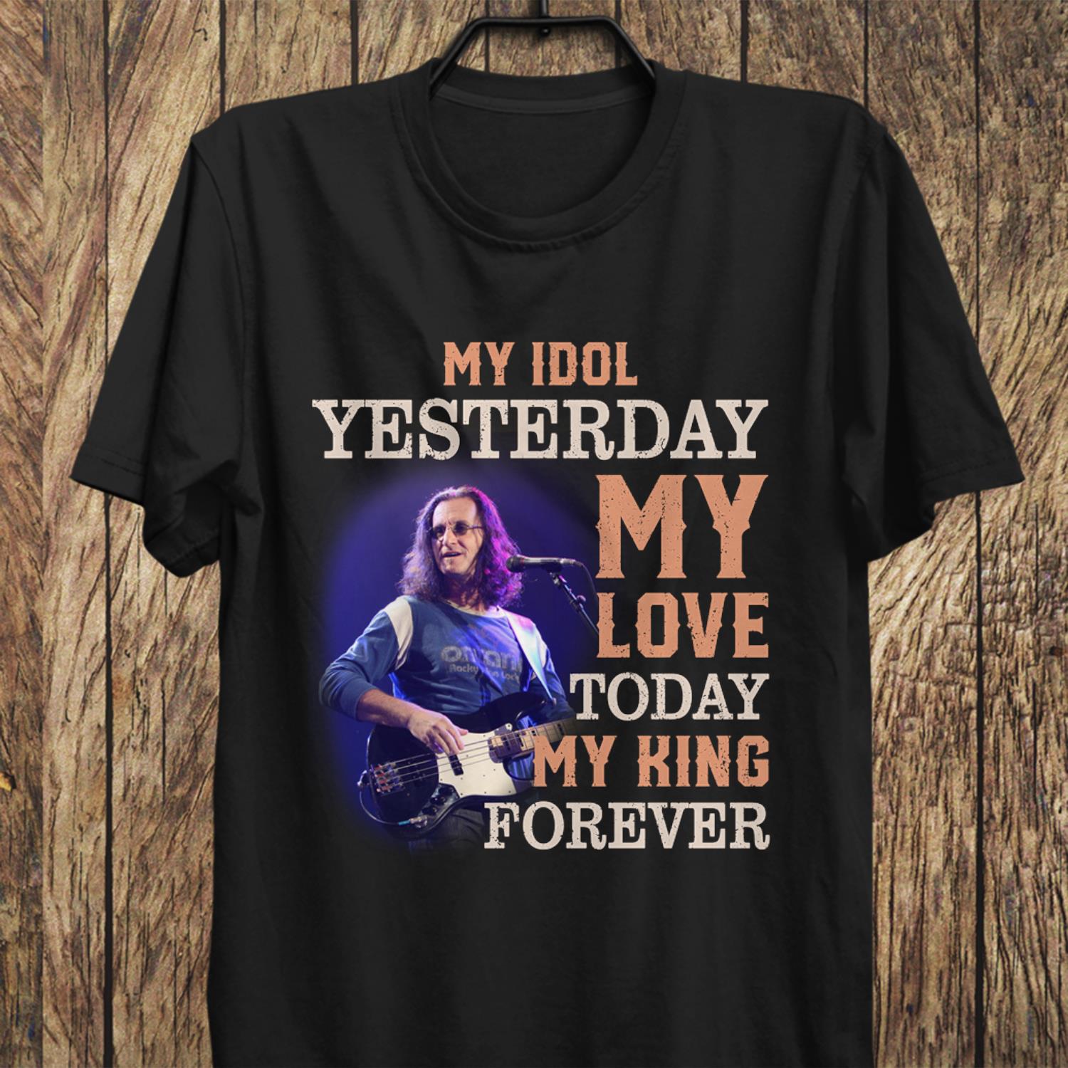 Geddy Lee My Idol Yesterday My Love Today My King Forever T Shirt