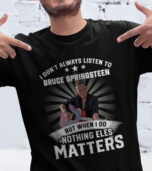 I Dont Always Listen To Bruce Springsteen But When I Do Nothing Else Matters T Shirt