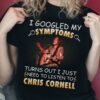 I Googled My Symptoms Turns Out I Just Need To Listen To Chris Cornell T Shirt