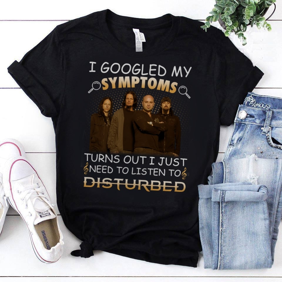 I Googled My Symptoms Turns Out I Just Need To Listen To Disturbed T Shirt