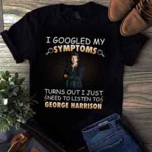 I Googled My Symptoms Turns Out I Just Need To Listen To George Harrison T Shirt