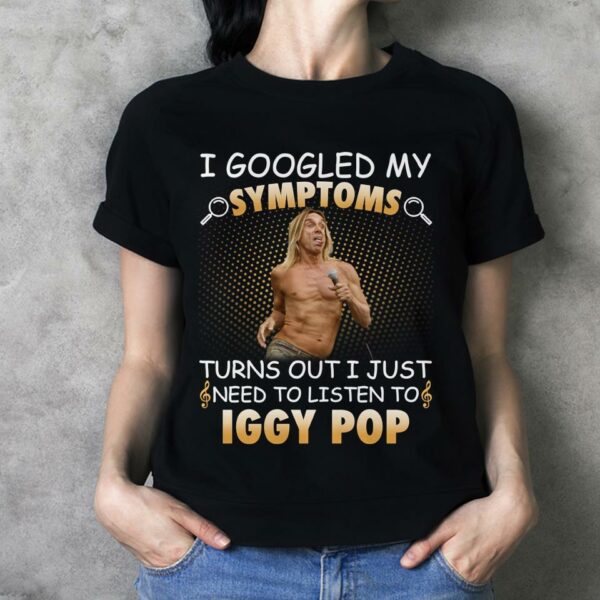 I Googled My Symptoms Turns Out I Just Need To Listen To Iggy Pop T Shirt