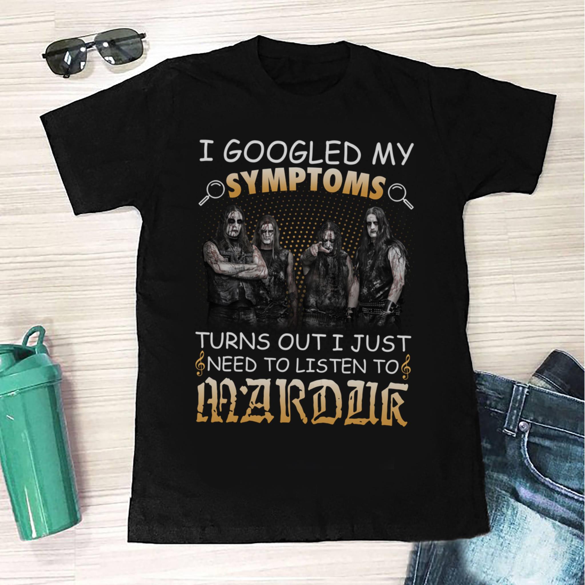 I Googled My Symptoms Turns Out I Just Need To Listen To Marduk T Shirt