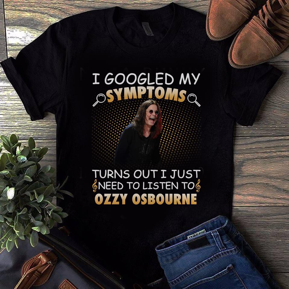 I Googled My Symptoms Turns Out I Just Need To Listen To Ozzy Osbourne T Shirt