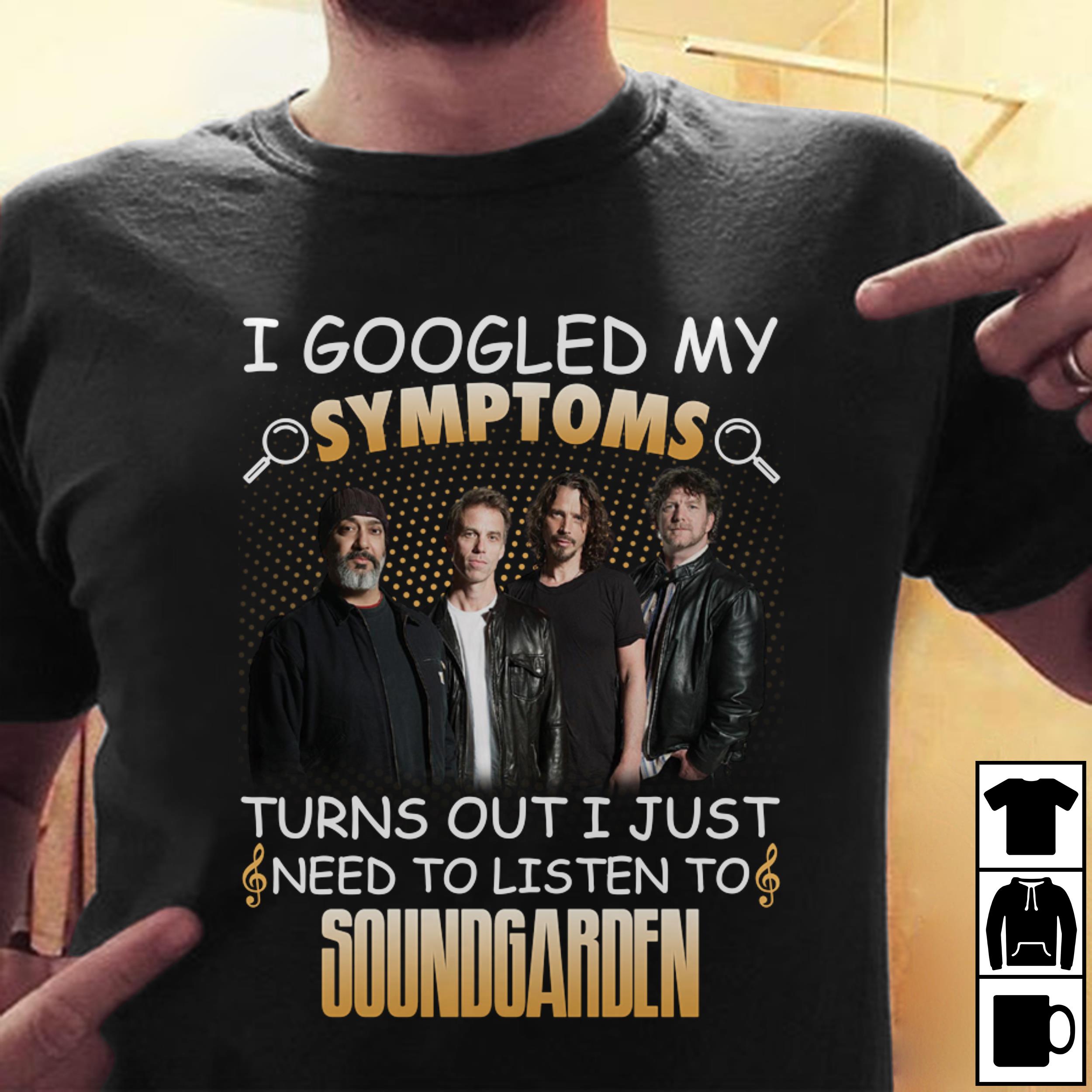 I Googled My Symptoms Turns Out I Just Need To Listen To Soundgarden T Shirt