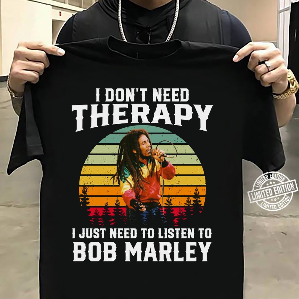 I Dont Need Therapy I Just Need To Listen To Bob Marley T Shirt