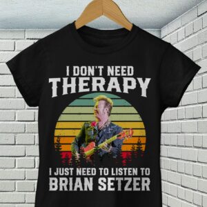 I Dont Need Therapy I Just Need To Listen To Brian Setzer T Shirt