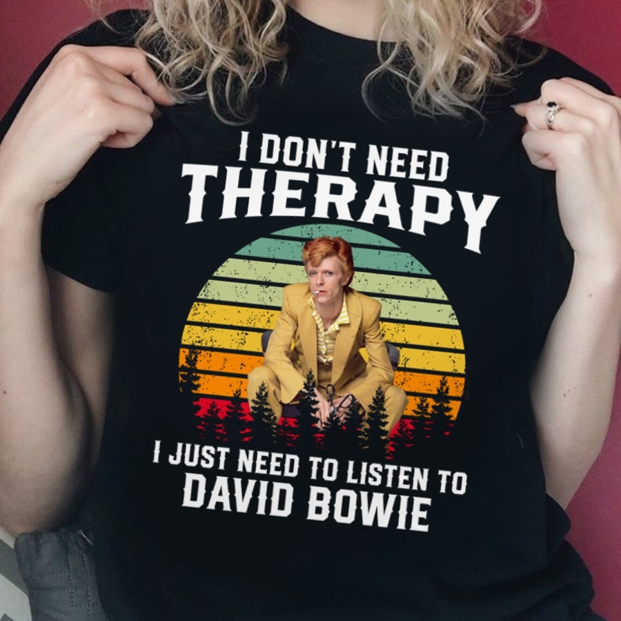 I Dont Need Therapy I Just Need To Listen To David Bowie T Shirt