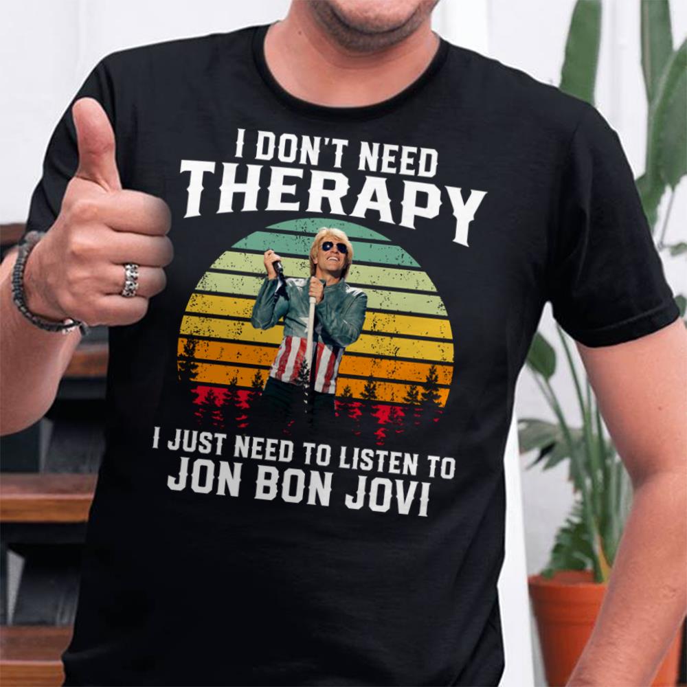 I Dont Need Therapy I Just Need To Listen To Jon Bon Jovi T Shirt