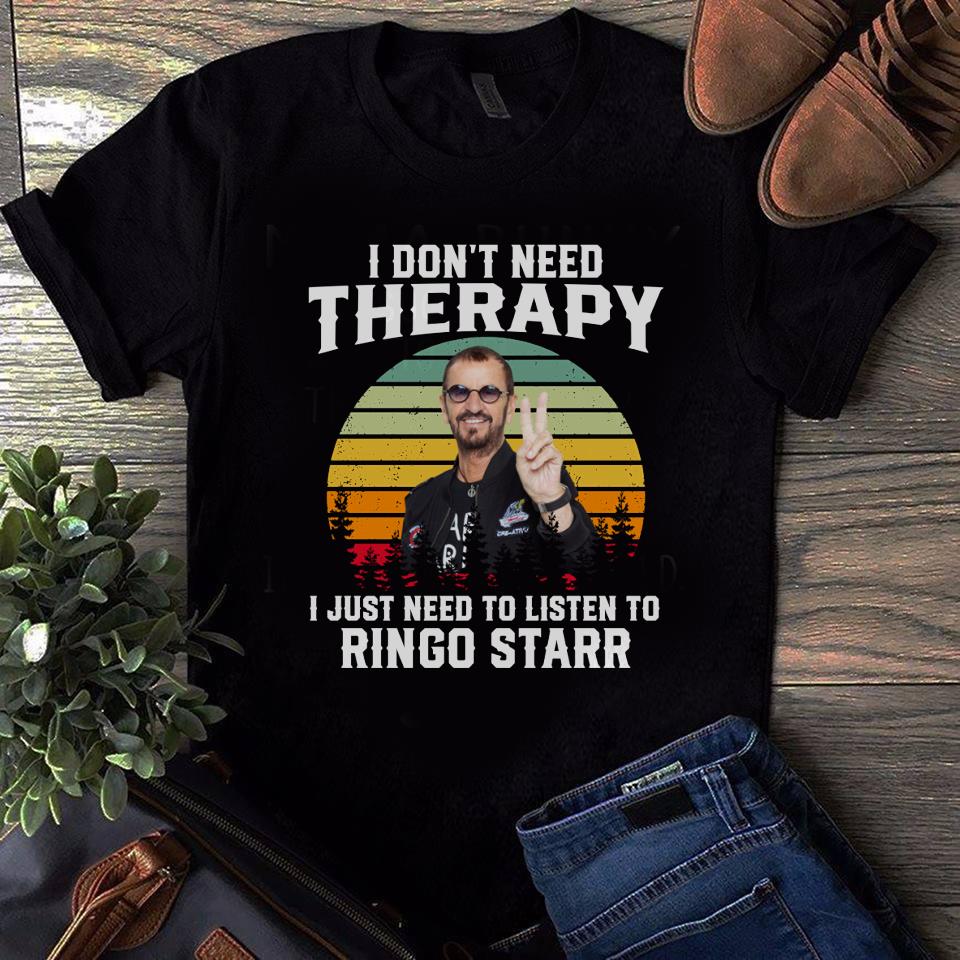 I Dont Need Therapy I Just Need To Listen To Ringo Starr T Shirt