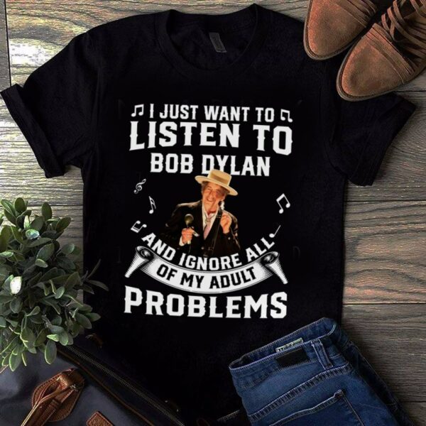 I Just Want To Listen To Bob Dylan And Ignore All Of My Adult Problems T Shirt