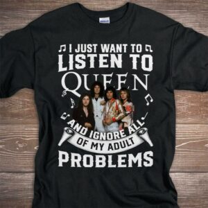 I Just Want To Listen To Queen And Ignore All Of My Adult Problems T Shirt