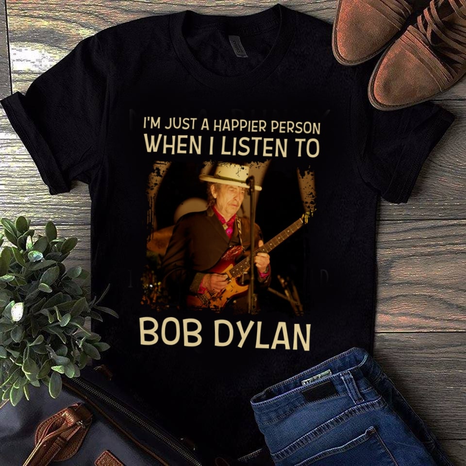 Im Just A Happier Person When I Listen To Bob Dylan T Shirt