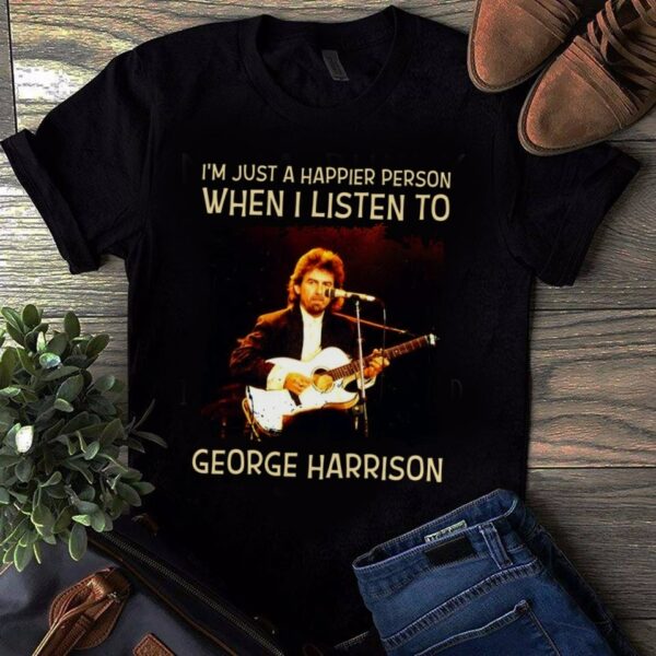 Im Just A Happier Person When I Listen To George Harrison T Shirt