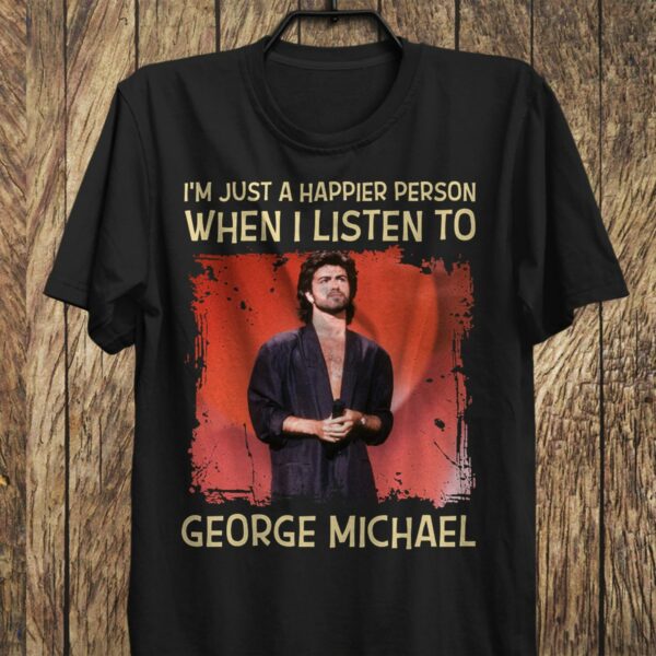 Im Just A Happier Person When I Listen To George Michael T Shirt