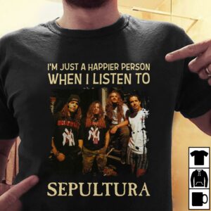 Im Just A Happier Person When I Listen To Sepultura T Shirt