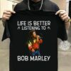 Life Is Better Listening To Bob Marley T Shirt