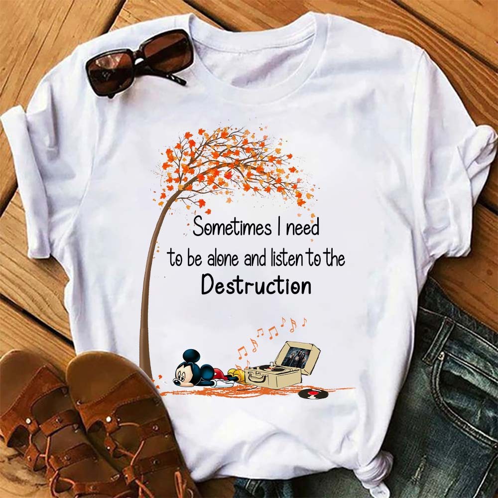 Mickey Sometimes I Need To Be Alone And Listen To The Destruction T Shirt