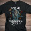 Shut Up Im Listening To Queen T Shirt