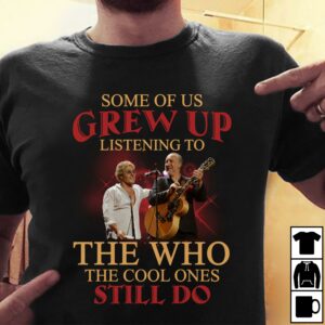 Some Of Us Grew Up Listening To The Who The Cool Ones Still Do T Shirt