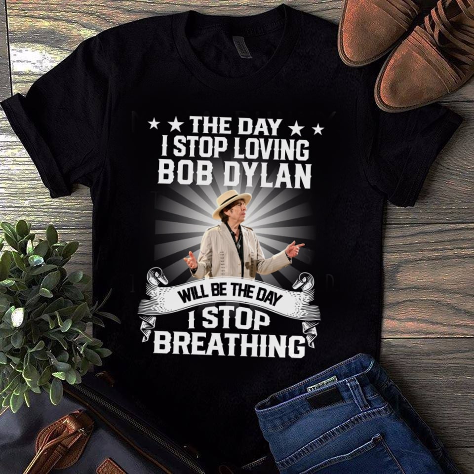 The Day I Stop Loving Bob Dylan Will Be The Day I Stop Breathing T Shirt