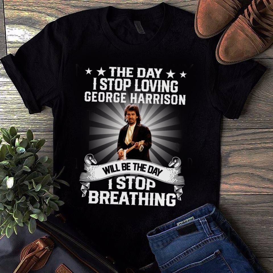 The Day I Stop Loving George Harrison Will Be The Day I Stop Breathing T Shirt