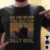 We Are Never Too Old For Billy Idol T Shirt