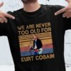 We Are Never Too Old For Kurt Cobain T Shirt