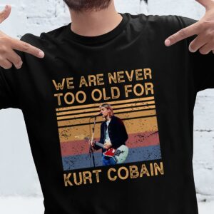 We Are Never Too Old For Kurt Cobain T Shirt