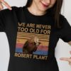 We Are Never Too Old For Robert Plant T Shirt