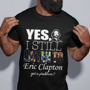 Yes I Still Listen To Eric Clapton Got A Problem T Shirt