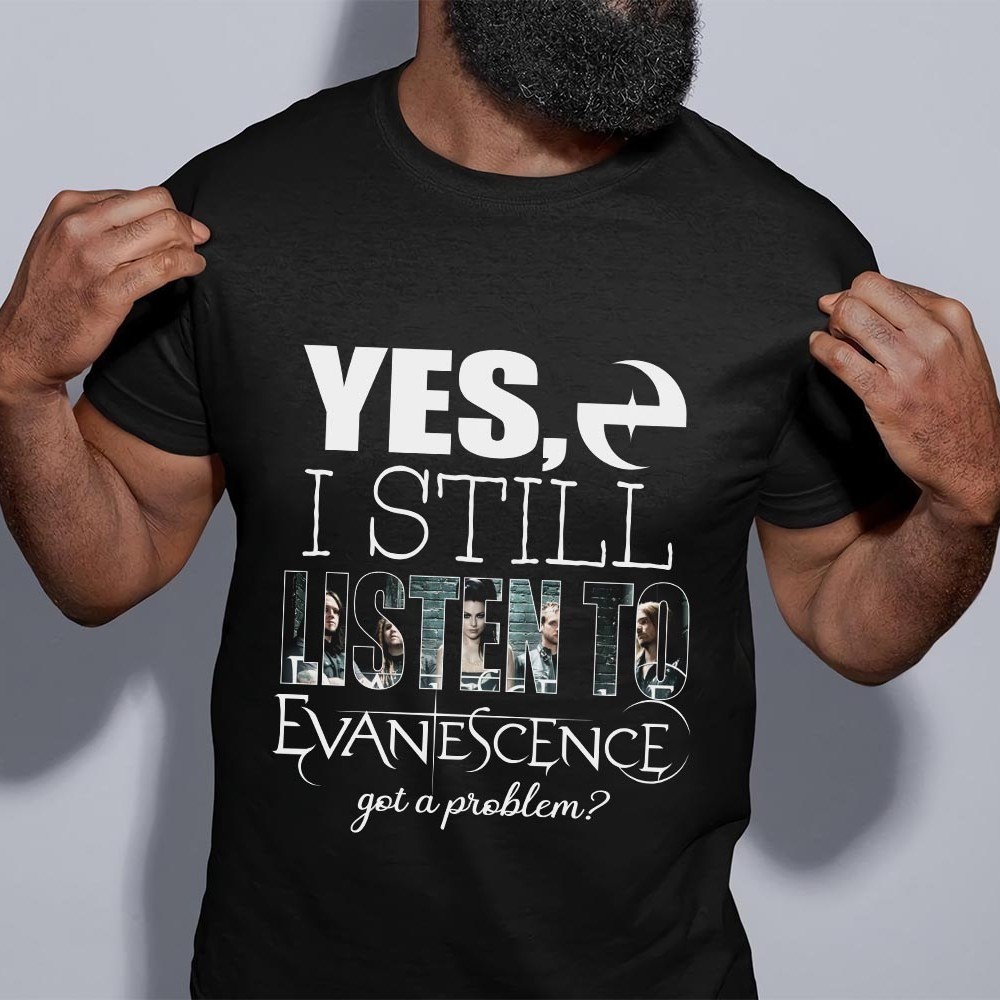 Yes I Still Listen To Evanescence Got A Problem T Shirt