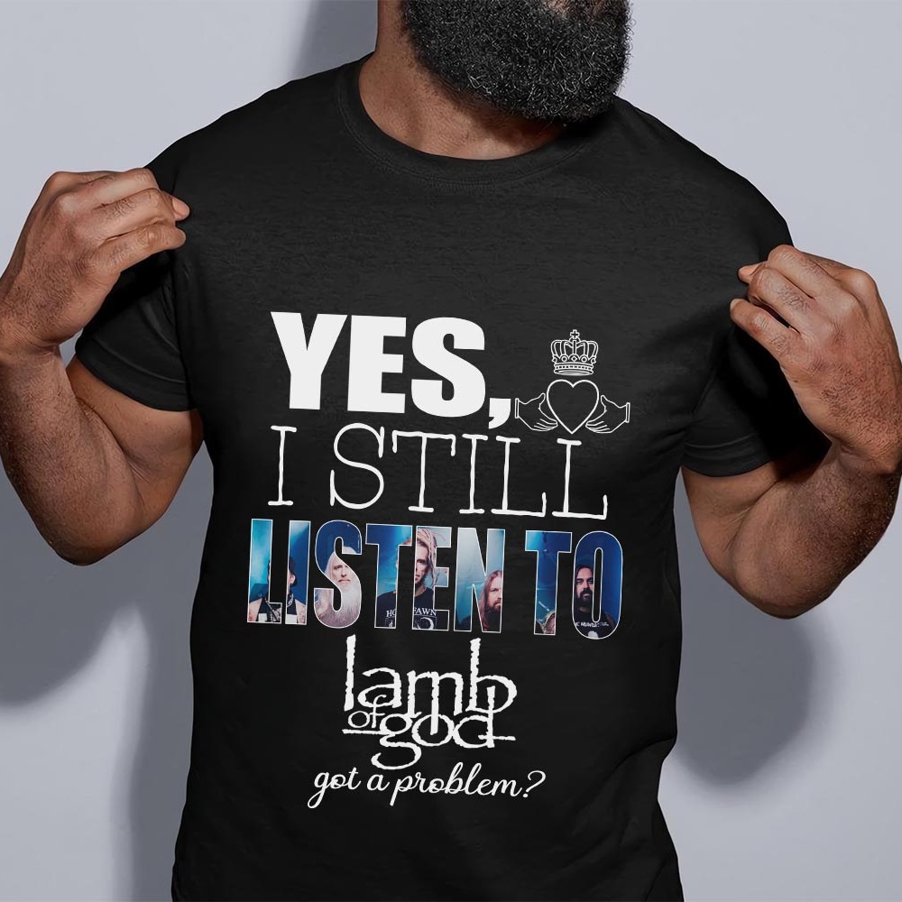 Yes I Still Listen To Lamb Of God Got A Problem T Shirt