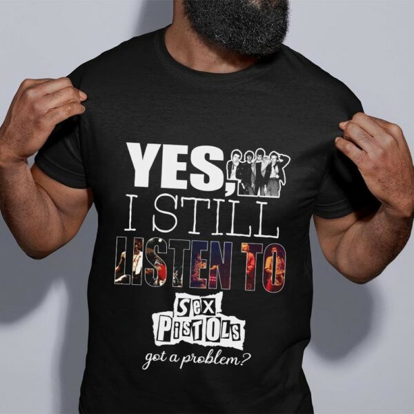 Yes I Still Listen To Sex Pistols Got A Problem T Shirt