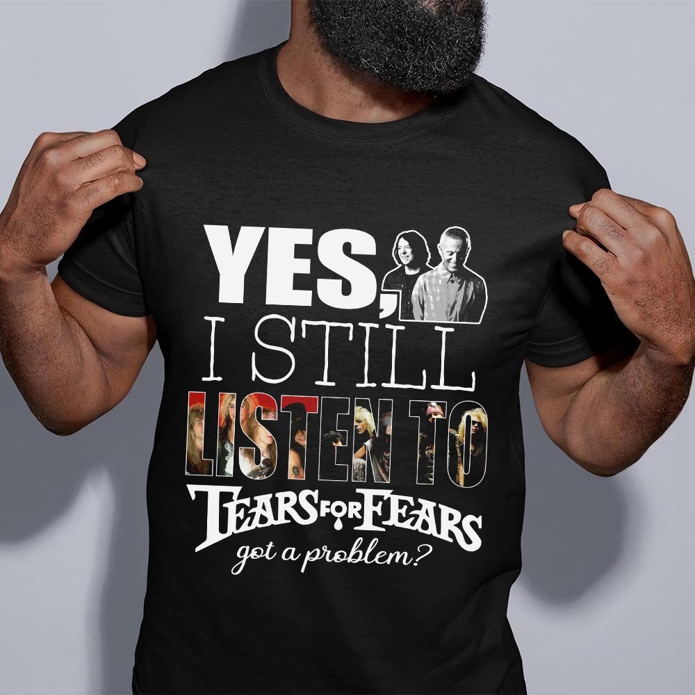 Yes I Still Listen To Tears For Fears Got A Problem T Shirt