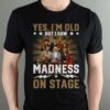 Yes Im Old But I Saw Madness On Stage T Shirt