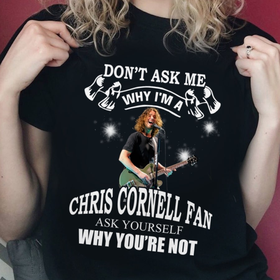 Dont Ask Me Why I Am Chris Cornell Fan Ask Yourself Why Youre Not T Shirt