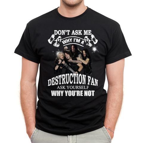 Dont Ask Me Why I Am Destruction Fan Ask Yourself Why Youre Not T Shirt