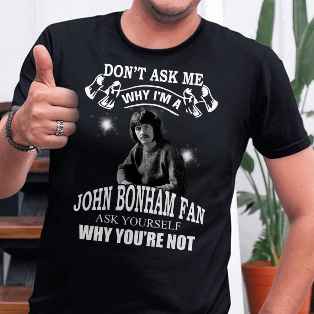 Dont Ask Me Why I Am John Bonham Fan Ask Yourself Why Youre Not T Shirt