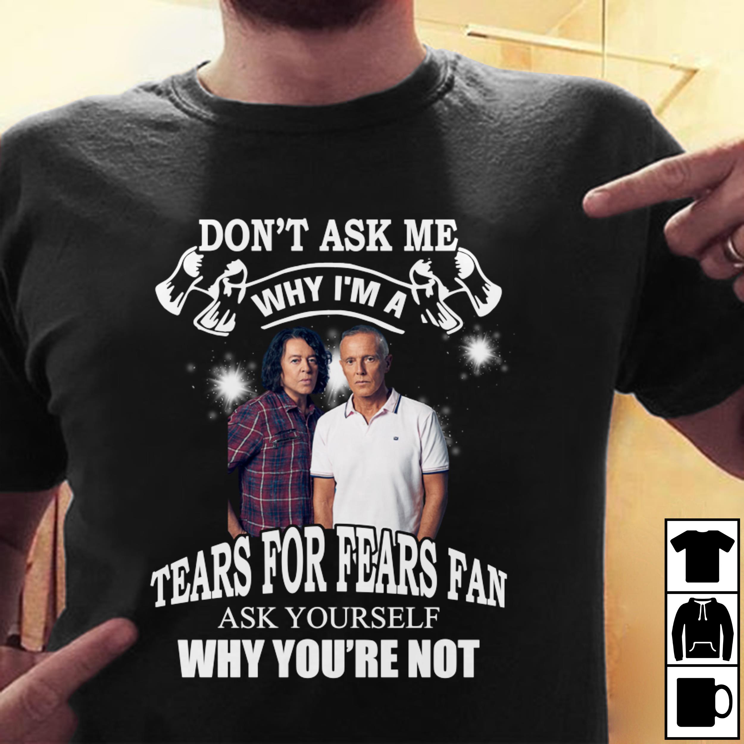 Dont Ask Me Why I Am Tears For Fears Fan Ask Yourself Why Youre Not T Shirt